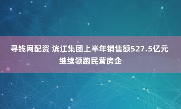 寻钱网配资 滨江集团上半年销售额527.5亿元 继续领跑民营房企