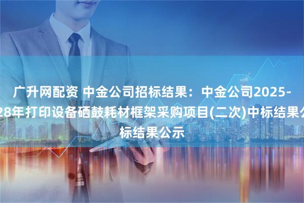 广升网配资 中金公司招标结果：中金公司2025-2028年打印设备硒鼓耗材框架采购项目(二次)中标结果公示