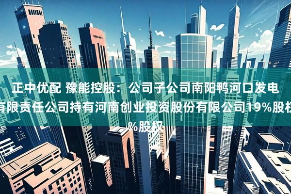 正中优配 豫能控股：公司子公司南阳鸭河口发电有限责任公司持有河南创业投资股份有限公司19%股权