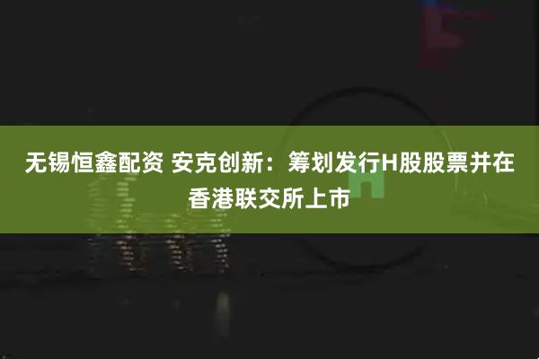 无锡恒鑫配资 安克创新：筹划发行H股股票并在香港联交所上市